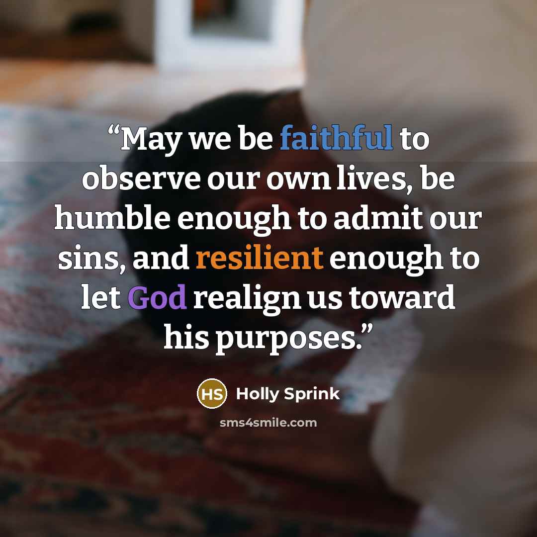 “May we be faithful to observe our own lives, be humble enough to admit our sins, and resilient enough to let God realign us toward his purposes.” quote by Holly Sprink