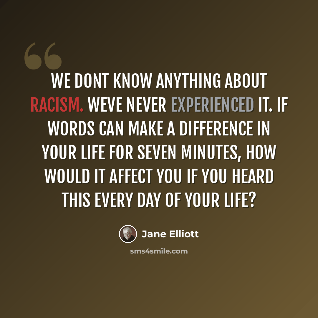 “We dont know anything about racism. Weve never experienced it. If words can make a difference in your life for seven minutes, how would it affect you if you heard this every day of your life?” quote by Jane Elliott