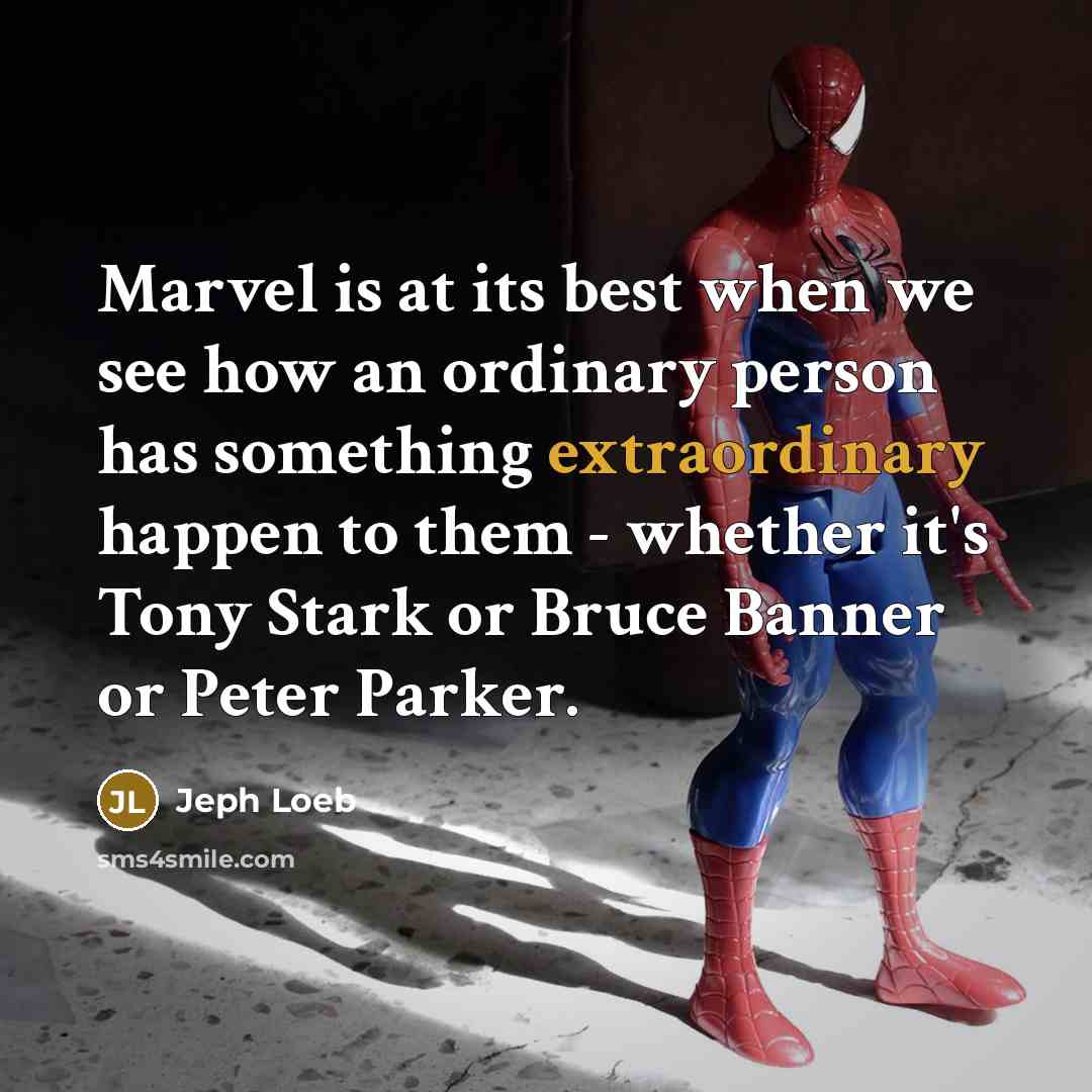 “Marvel is at its best when we see how an ordinary person has something extraordinary happen to them - whether it's Tony Stark or Bruce Banner or Peter Parker.” quote by Jeph Loeb