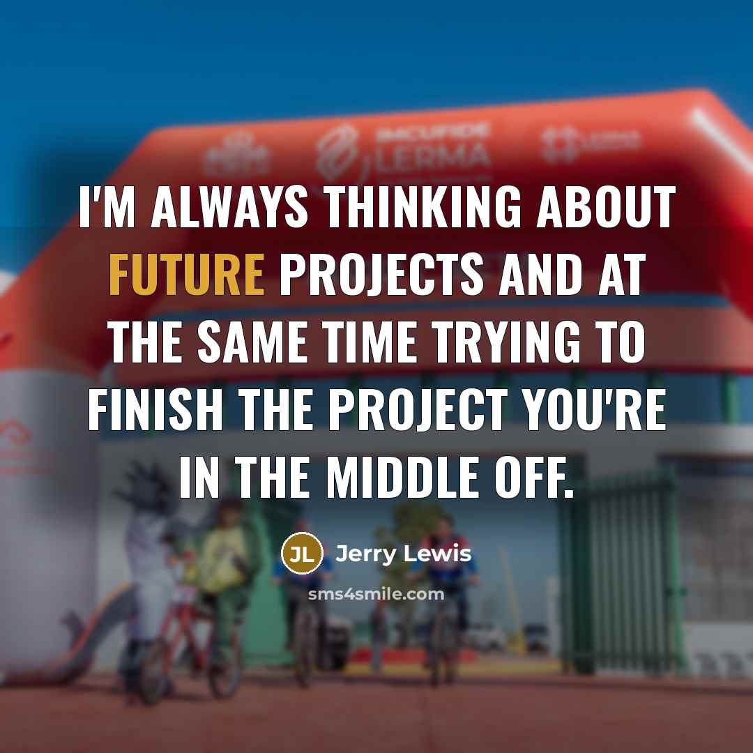 “I'm always thinking about future projects and at the same time trying to finish the project you're in the middle off.” quote by Jerry Lewis