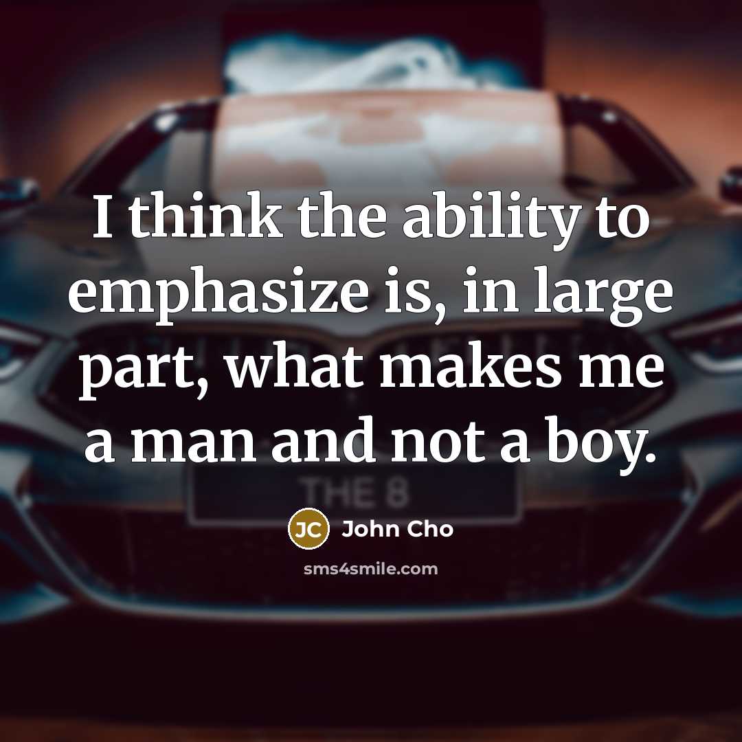 “I think the ability to emphasize is, in large part, what makes me a man and not a boy.” quote by John Cho