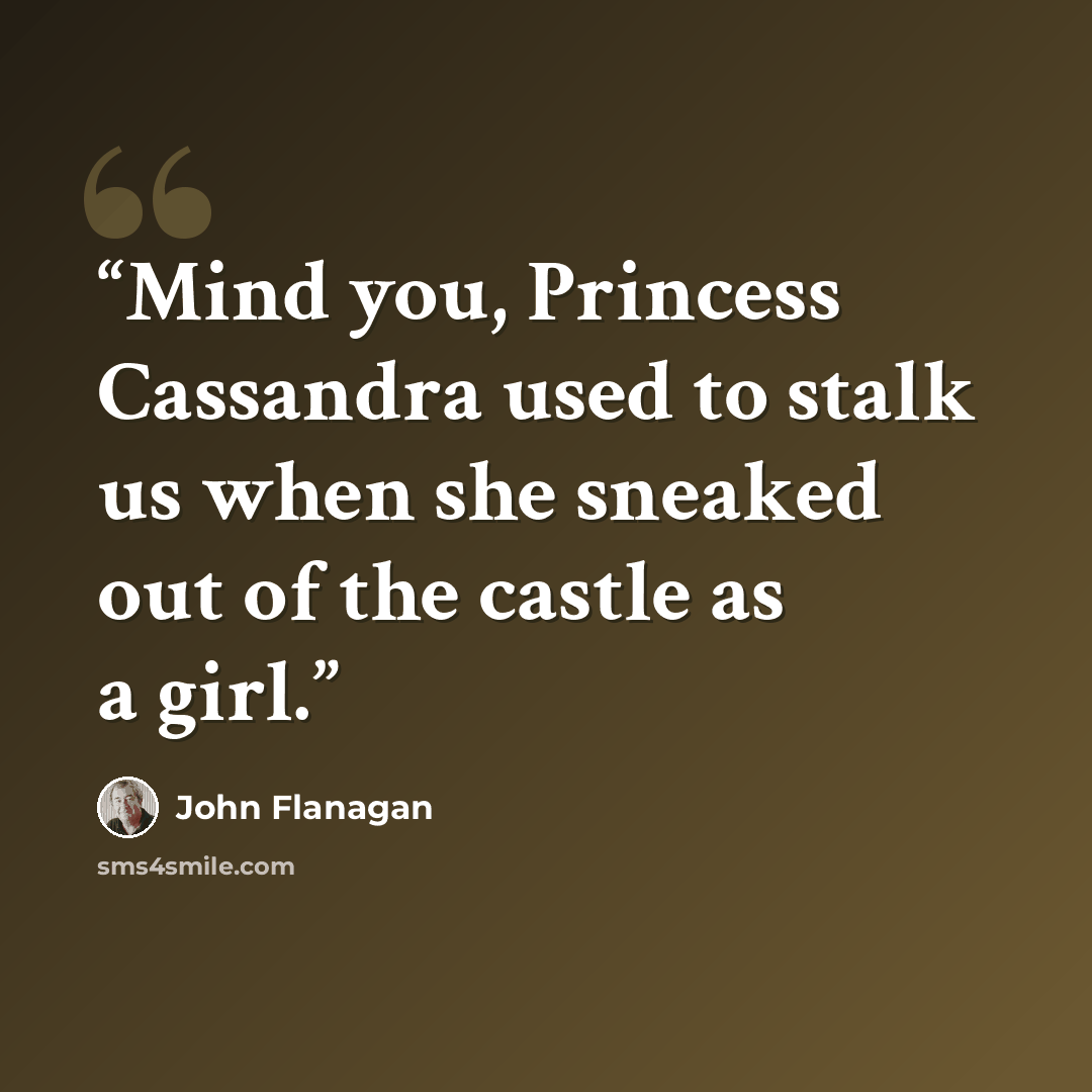 “Mind you, Princess Cassandra used to stalk us when she sneaked out of the castle as a girl.” quote by John Flanagan