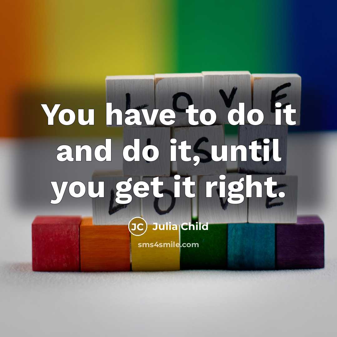 “You have to do it and do it, until you get it right.” quote by Julia Child