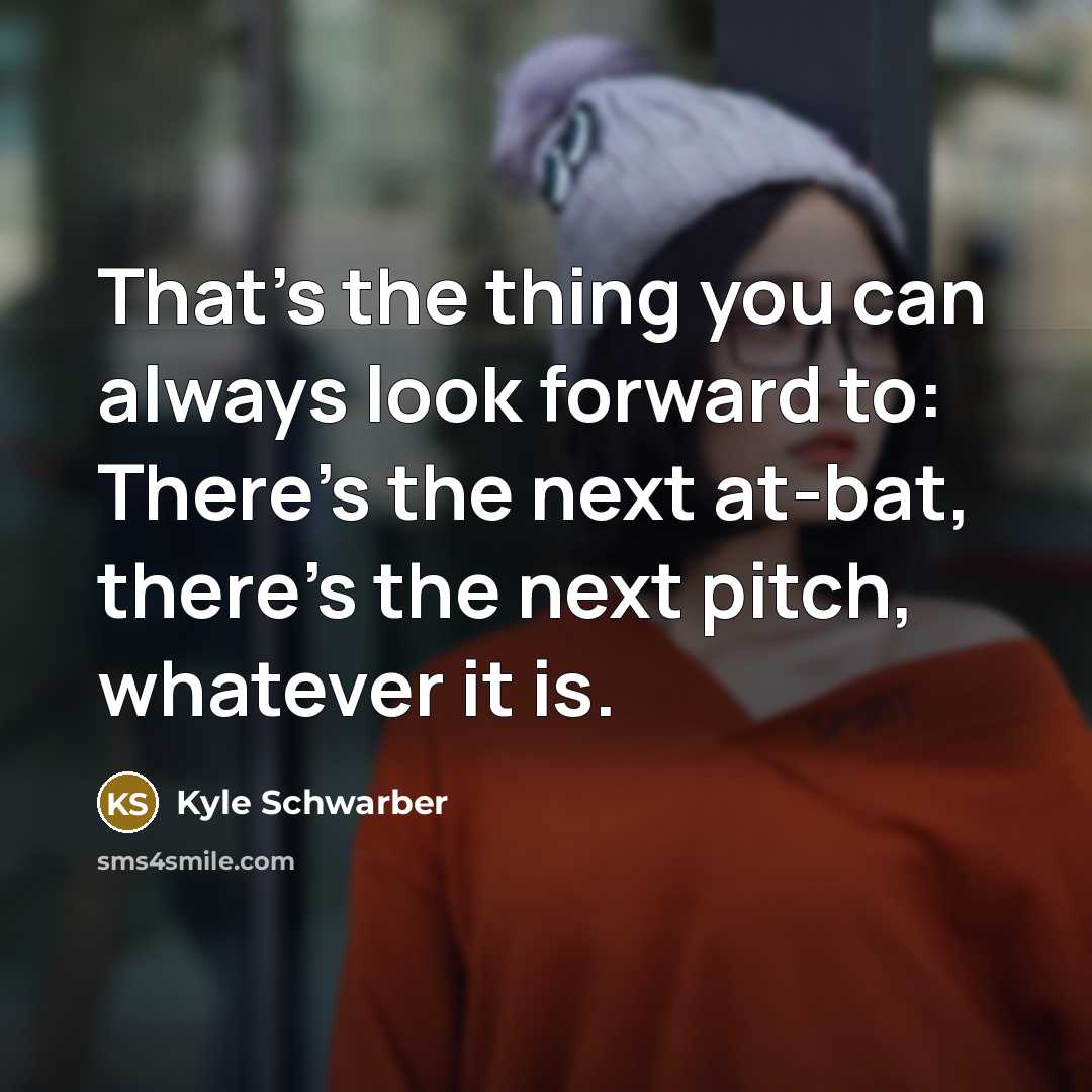 “That's the thing you can always look forward to: There's the next at-bat, there's the next pitch, whatever it is.” quote by Kyle Schwarber