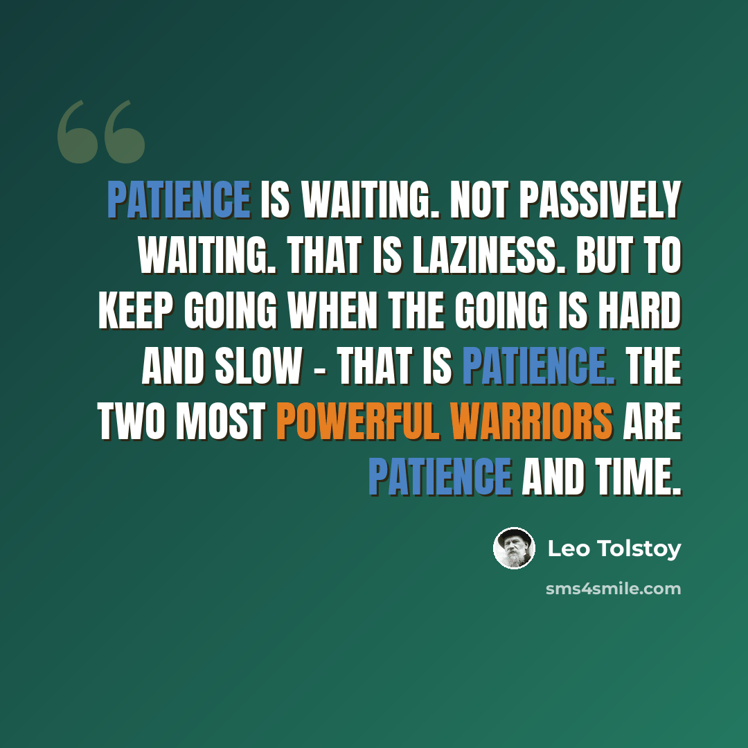“Patience is waiting. Not passively waiting. That is laziness. But to keep going when the going is hard and slow - that is patience. The two most powerful warriors are patience and time.” quote by Leo Tolstoy