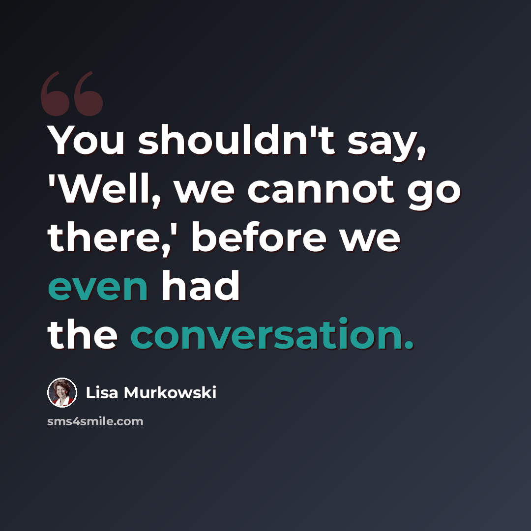 “You shouldn't say, 'Well, we cannot go there,' before we even had the conversation.” quote by Lisa Murkowski