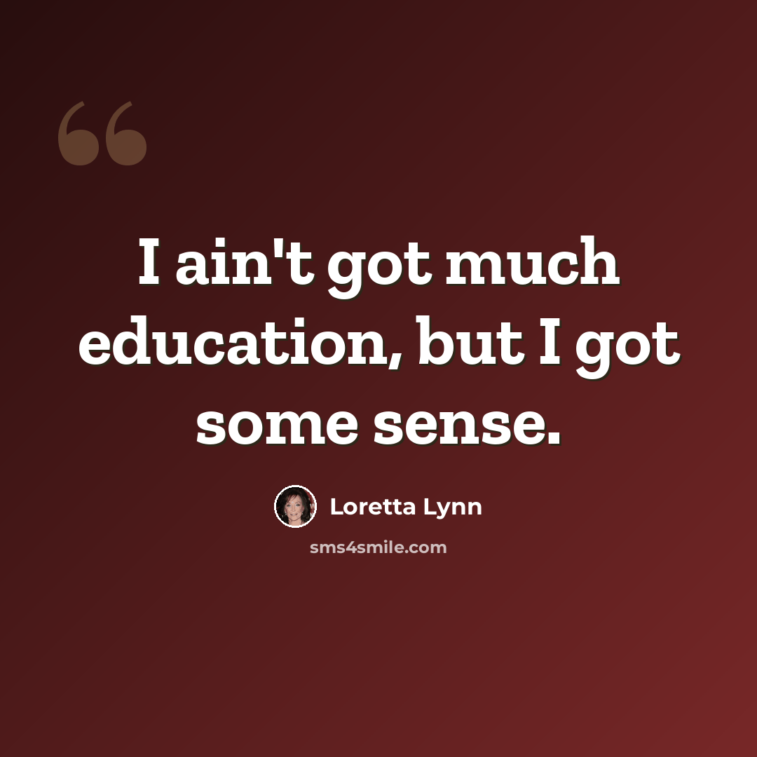 “I ain't got much education, but I got some sense.” quote by Loretta Lynn