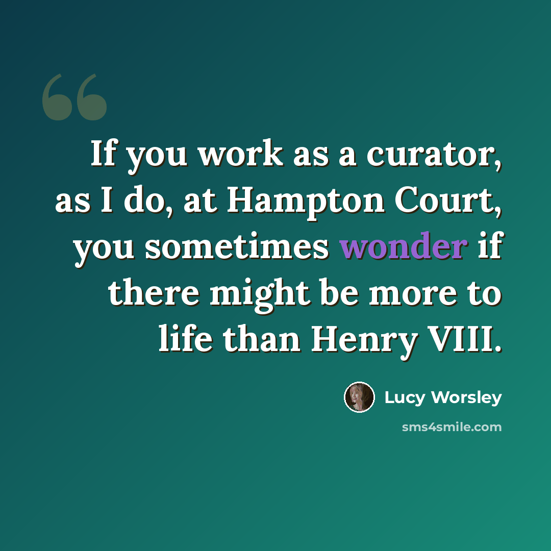 “If you work as a curator, as I do, at Hampton Court, you sometimes wonder if there might be more to life than Henry VIII.” quote by Lucy Worsley