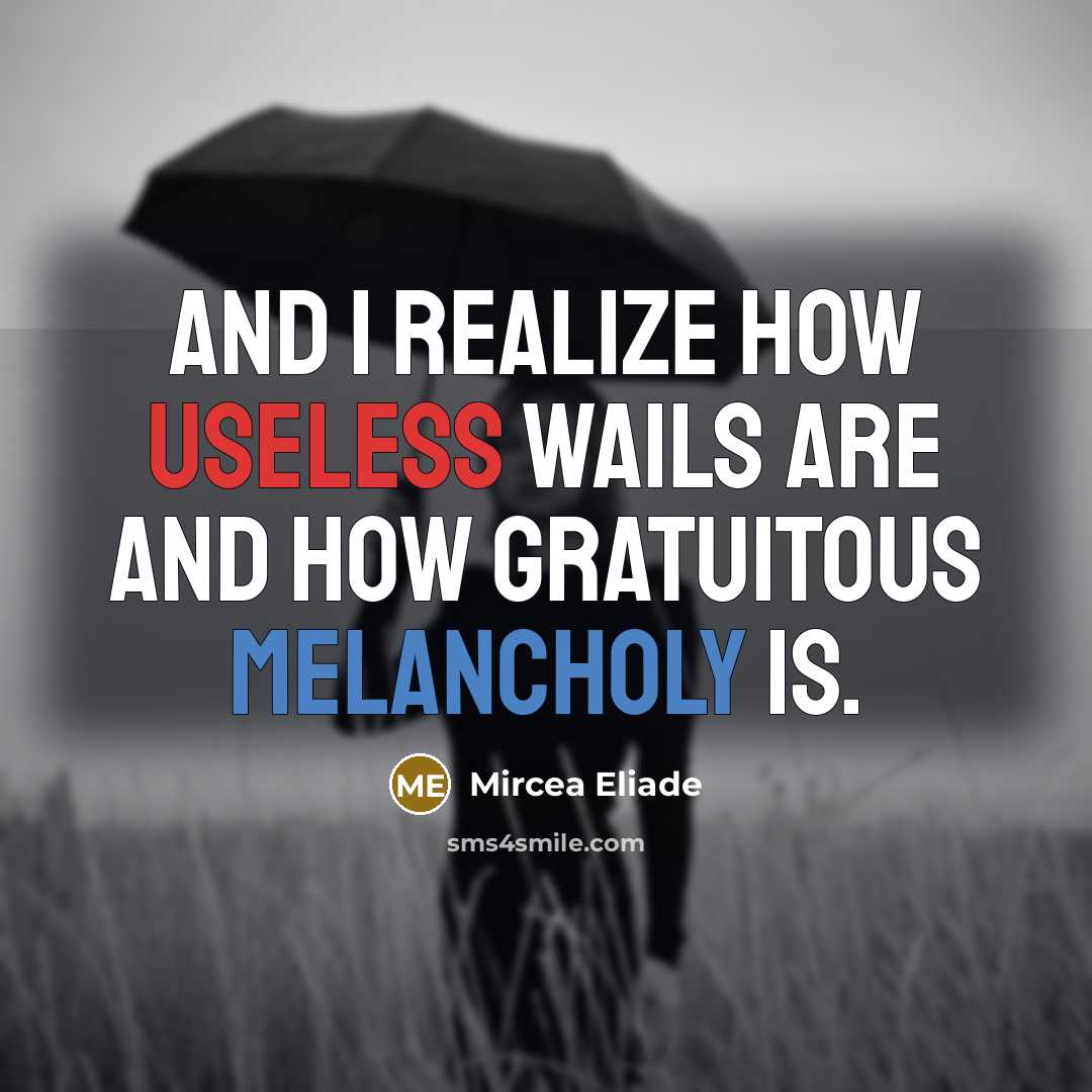 “And I realize how useless wails are and how gratuitous melancholy is.” quote by Mircea Eliade