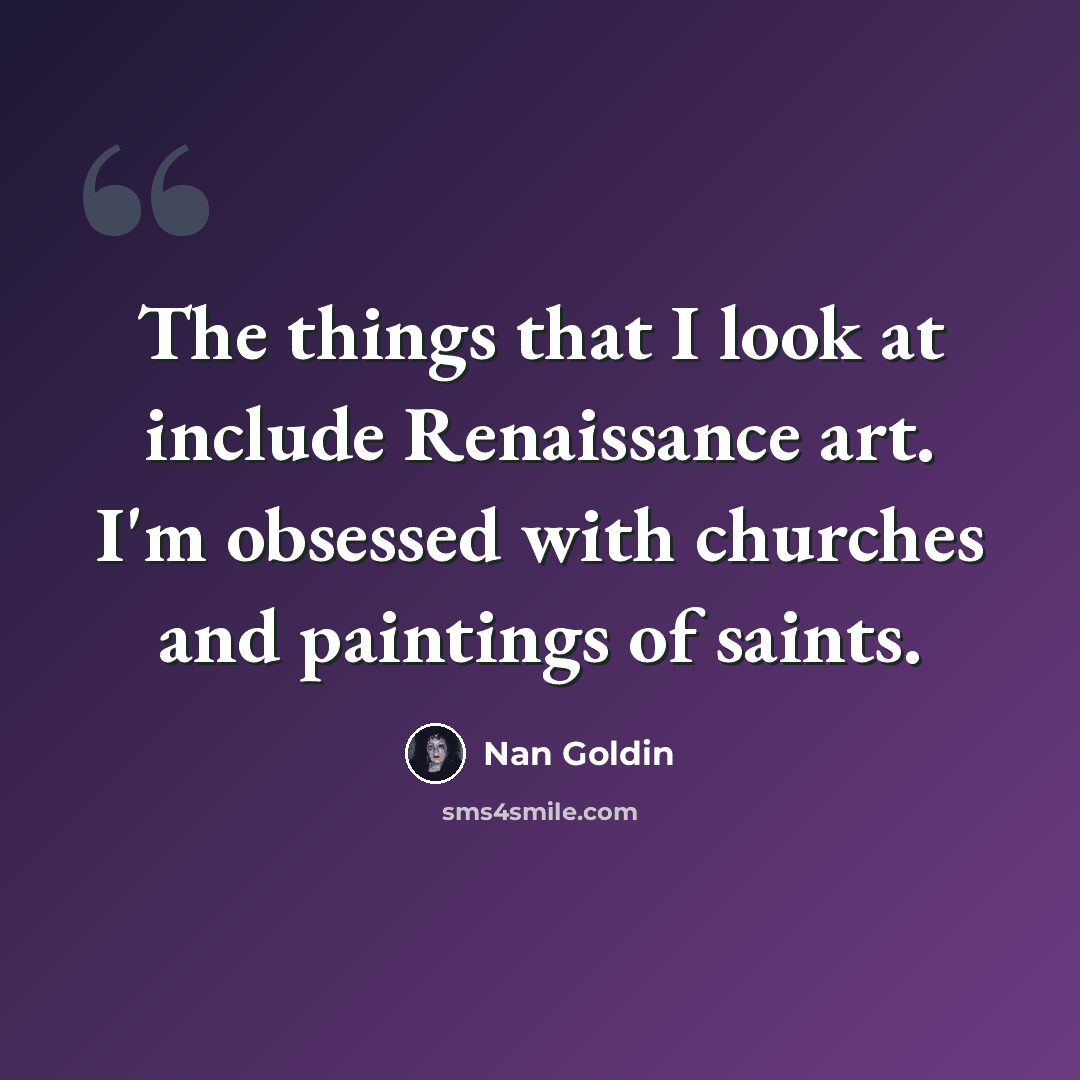 “The things that I look at include Renaissance art. I'm obsessed with churches and paintings of saints.” quote by Nan Goldin