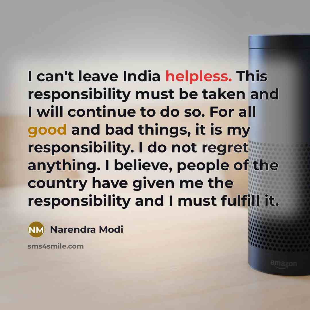 “I can't leave India helpless. This responsibility must be taken and I will continue to do so. For all good and bad things, it is my responsibility. I do not regret anything. I believe, people of the country have given me the responsibility and I must fulfill it.” quote by Narendra Modi