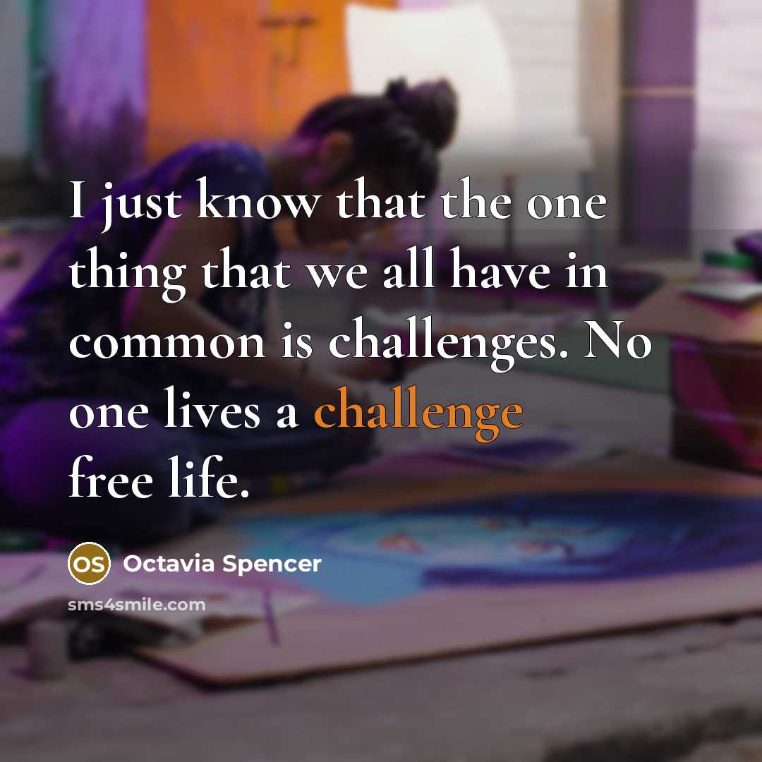 “I just know that the one thing that we all have in common is challenges. No one lives a challenge free life.” quote by Octavia Spencer