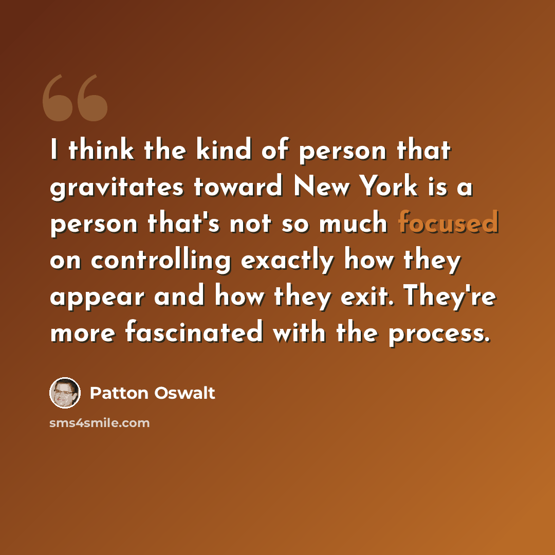 “I think the kind of person that gravitates toward New York is a person that's not so much focused on controlling exactly how they appear and how they exit. They're more fascinated with the process.” quote by Patton Oswalt