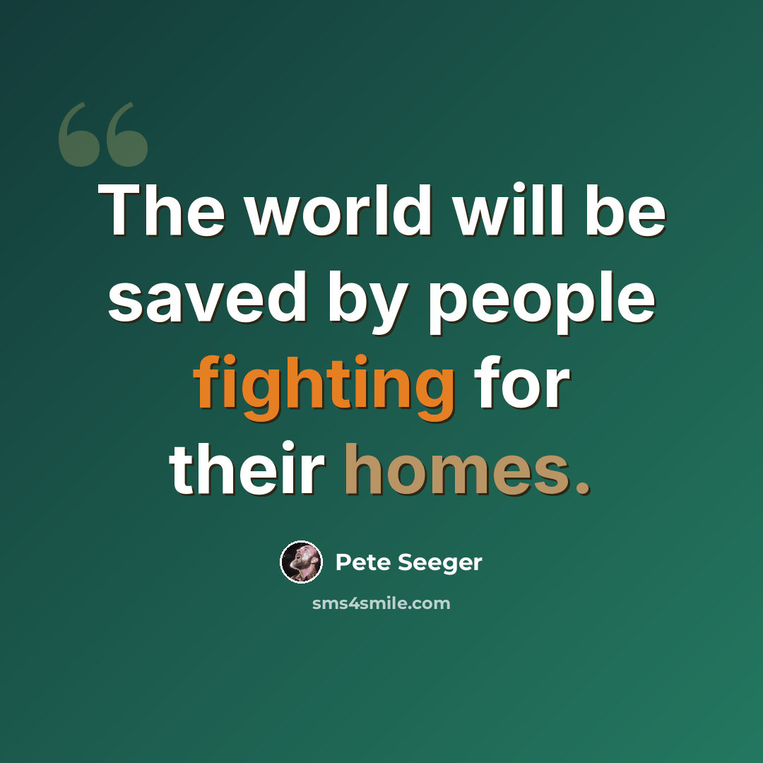 “The world will be saved by people fighting for their homes.” quote by Pete Seeger