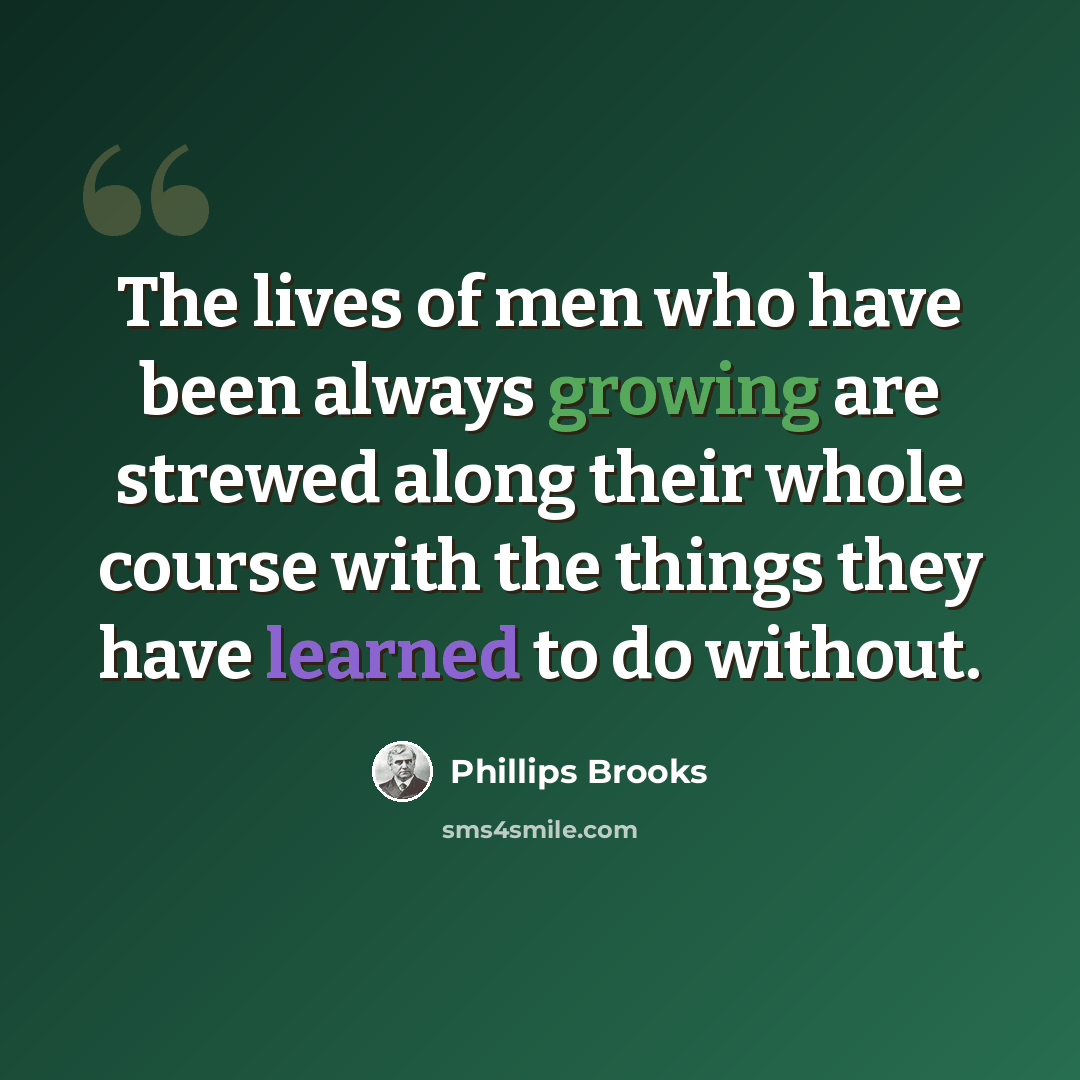 “The lives of men who have been always growing are strewed along their whole course with the things they have learned to do without.” quote by Phillips Brooks