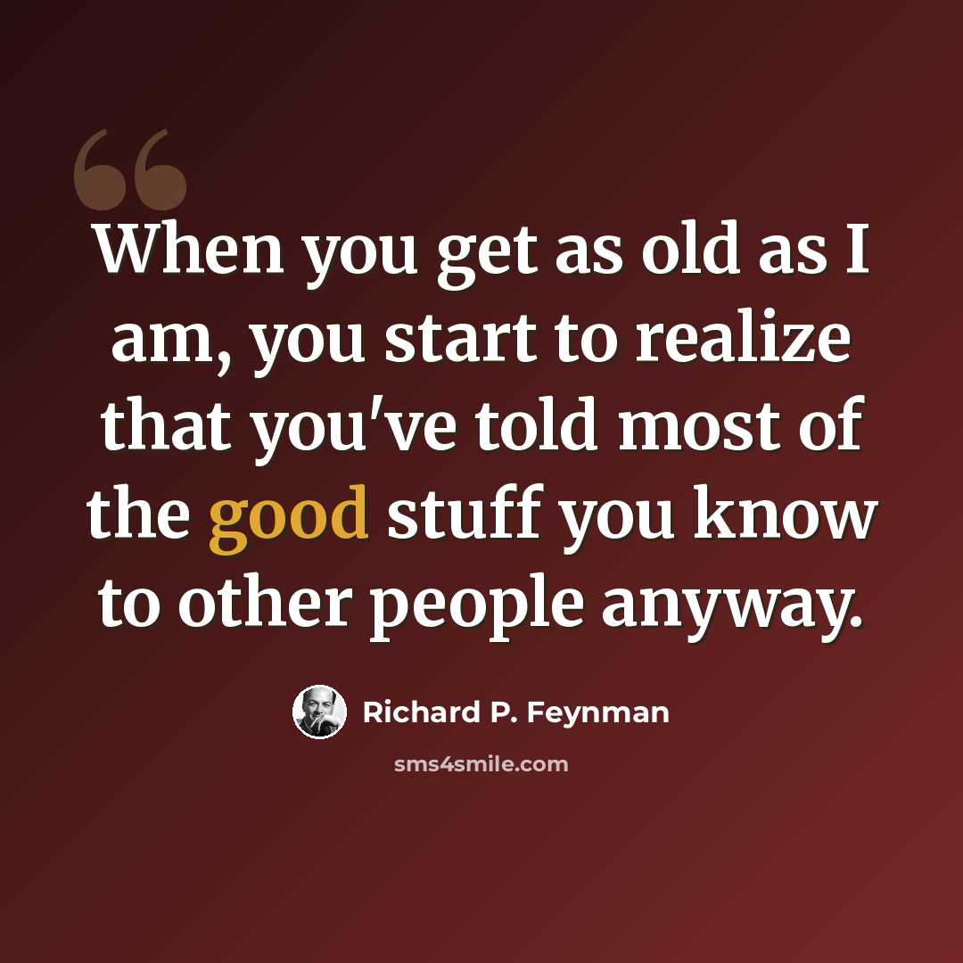 “When you get as old as I am, you start to realize that you've told most of the good stuff you know to other people anyway.” quote by Richard P. Feynman