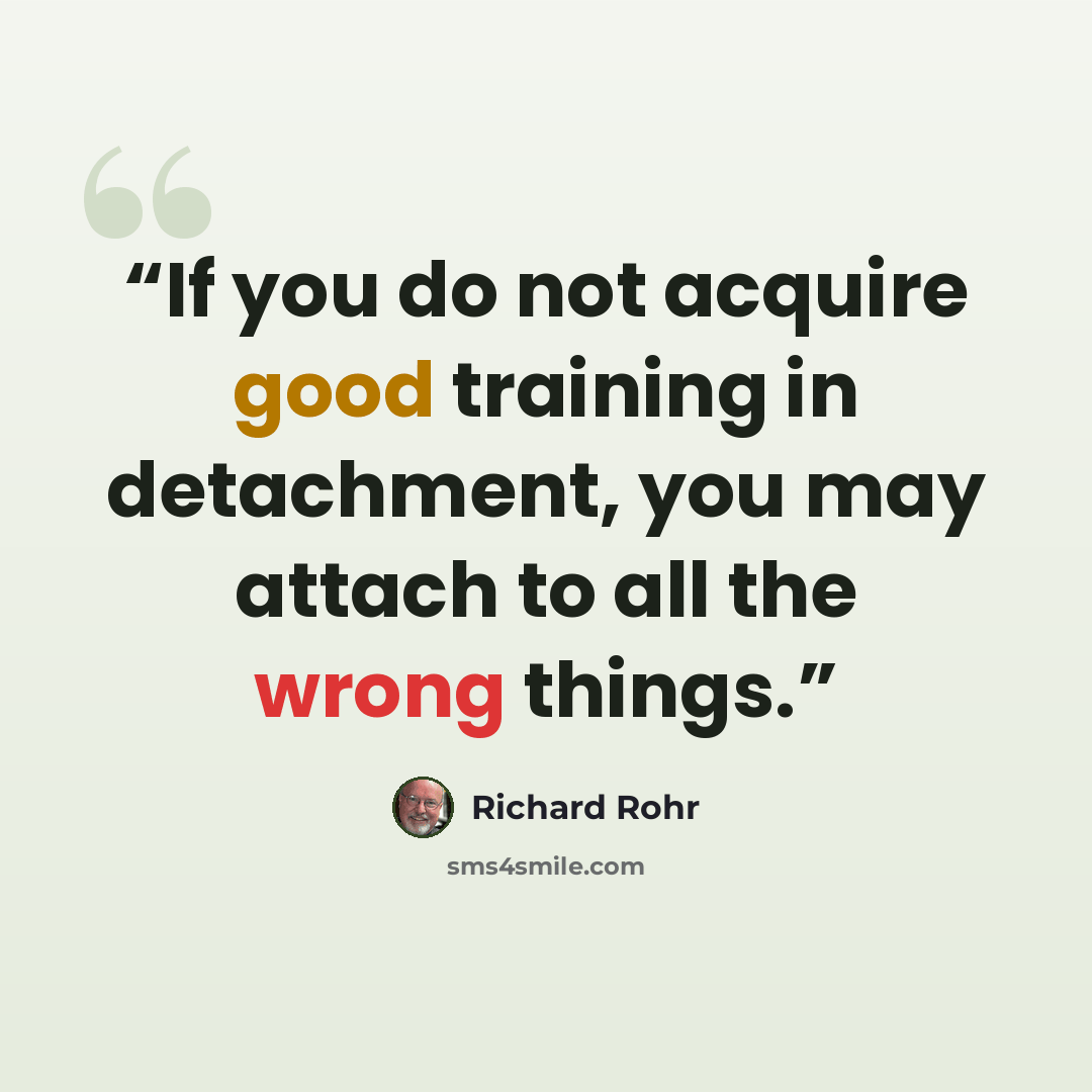 “If you do not acquire good training in detachment, you may attach to all the wrong things.” quote by Richard Rohr