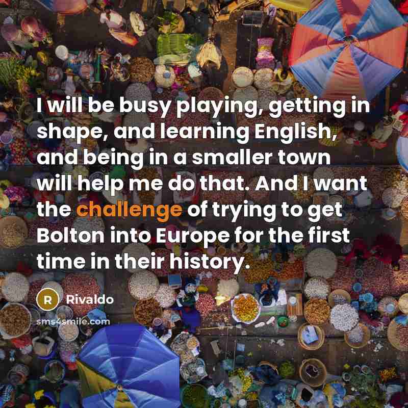 “I will be busy playing, getting in shape, and learning English, and being in a smaller town will help me do that. And I want the challenge of trying to get Bolton into Europe for the first time in their history.” quote by Rivaldo