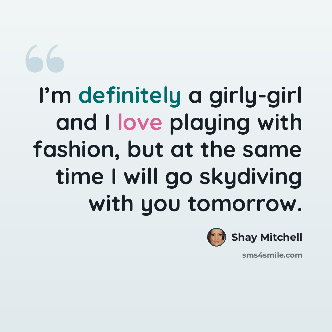 “I’m definitely a girly-girl and I love playing with fashion, but at the same time I will go skydiving with you tomorrow.” quote by Shay Mitchell