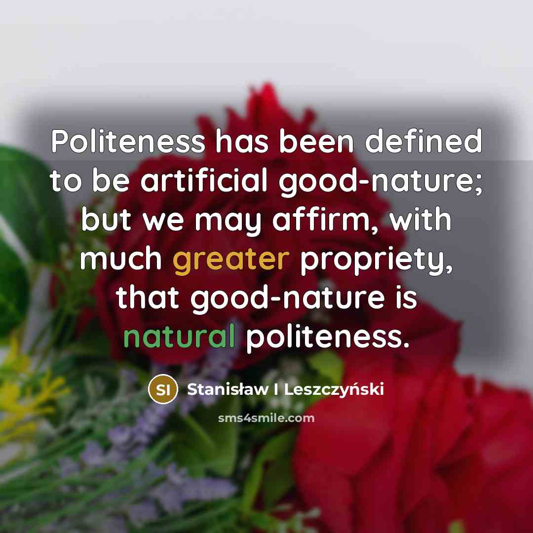 “Politeness has been defined to be artificial good-nature; but we may affirm, with much greater propriety, that good-nature is natural politeness.” quote by Stanisław I Leszczyński