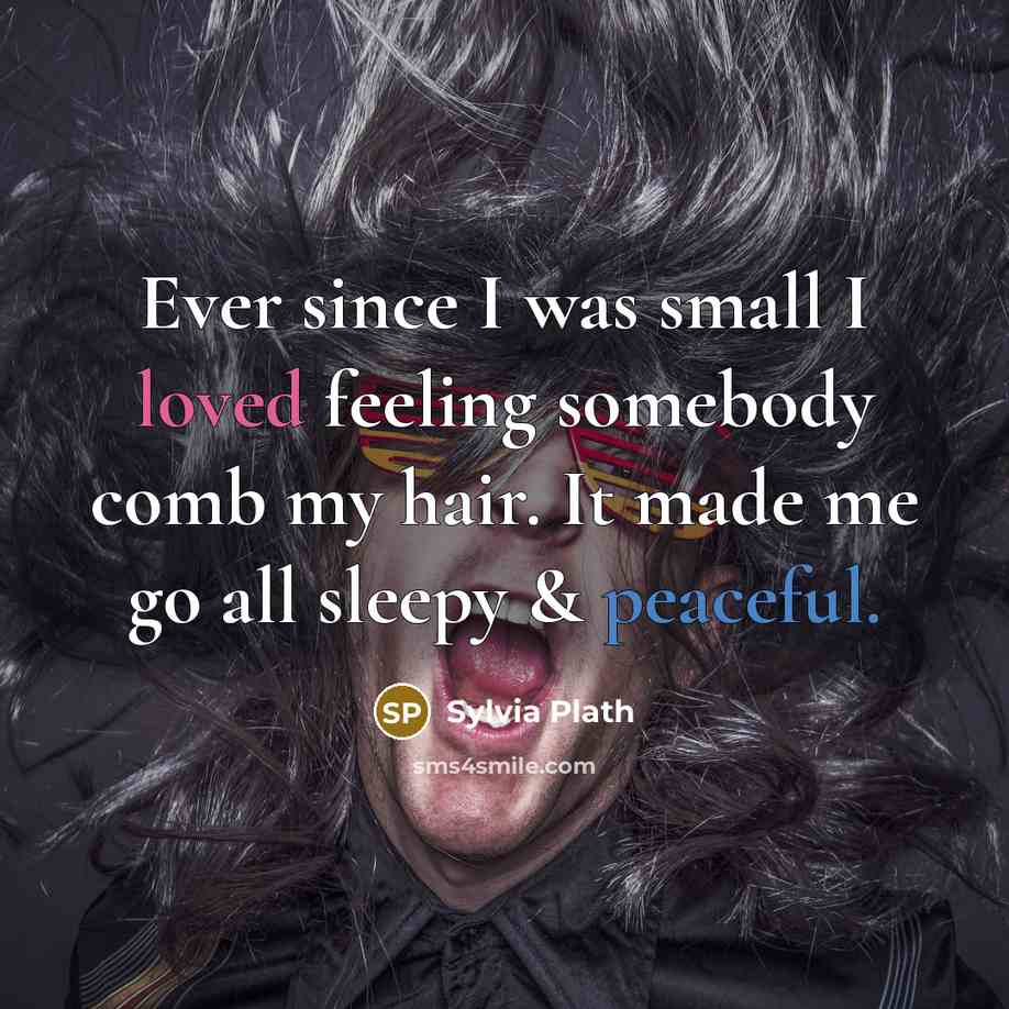 “Ever since I was small I loved feeling somebody comb my hair. It made me go all sleepy & peaceful.” quote by Sylvia Plath