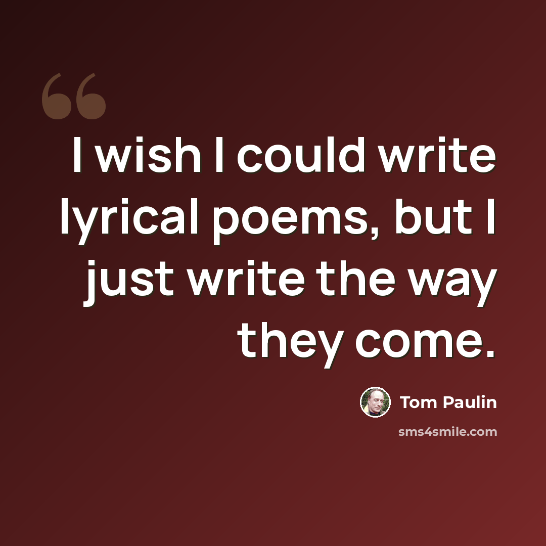 “I wish I could write lyrical poems, but I just write the way they come.” quote by Tom Paulin