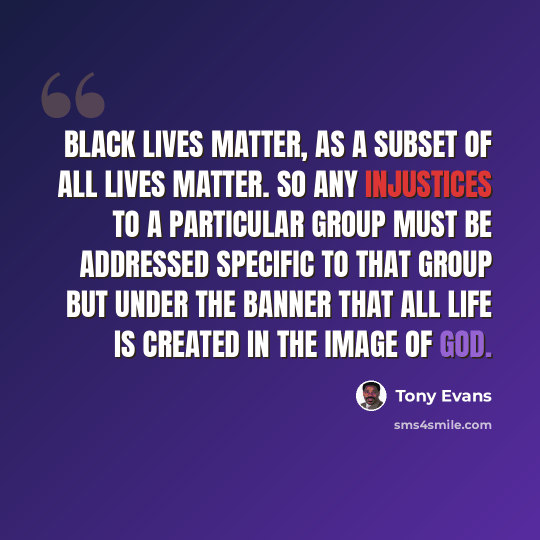 “Black lives matter, as a subset of all lives matter. So any injustices to a particular group must be addressed specific to that group but under the banner that all life is created in the image of God.” quote by Tony Evans