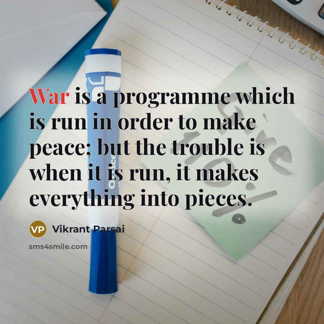 “War is a programme which is run in order to make peace; but the trouble is when it is run, it makes everything into pieces.” quote by Vikrant Parsai