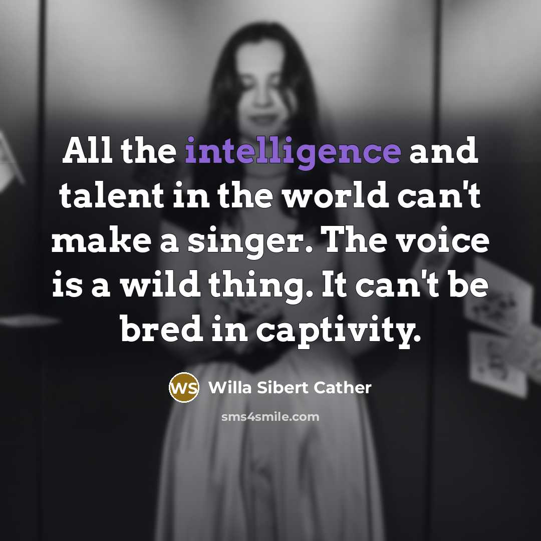 “All the intelligence and talent in the world can't make a singer. The voice is a wild thing. It can't be bred in captivity.” quote by Willa Sibert Cather