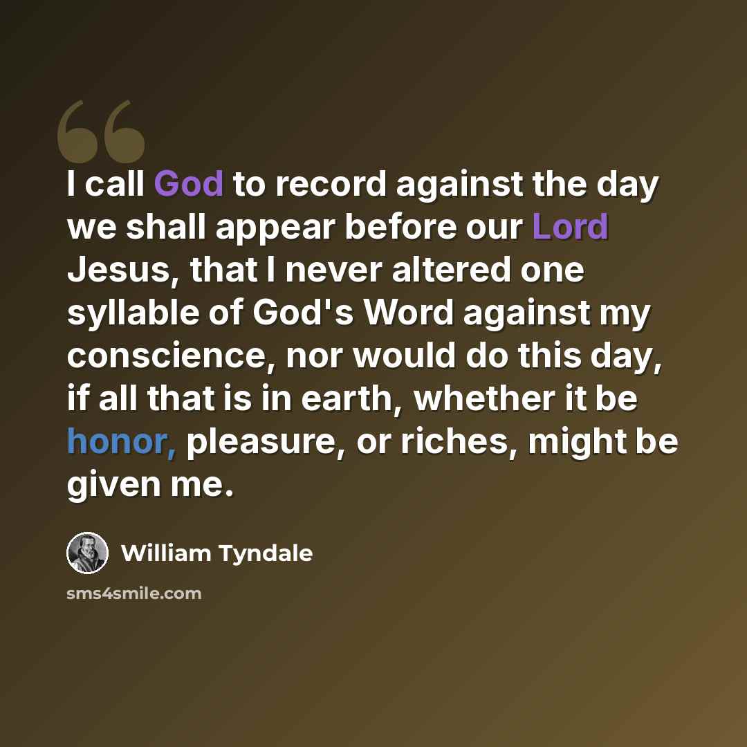 “I call God to record against the day we shall appear before our Lord Jesus, that I never altered one syllable of God's Word against my conscience, nor would do this day, if all that is in earth, whether it be honor, pleasure, or riches, might be given me.” quote by William Tyndale
