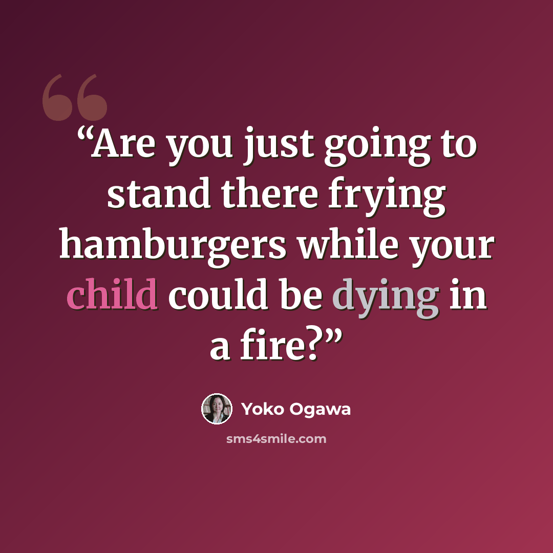 “Are you just going to stand there frying hamburgers while your child could be dying in a fire?” quote by Yōko Ogawa