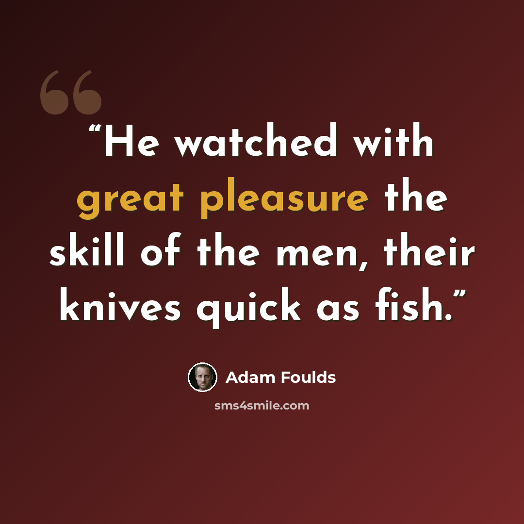 “He watched with great pleasure the skill of the men, their knives quick as fish.” quote by Adam Foulds