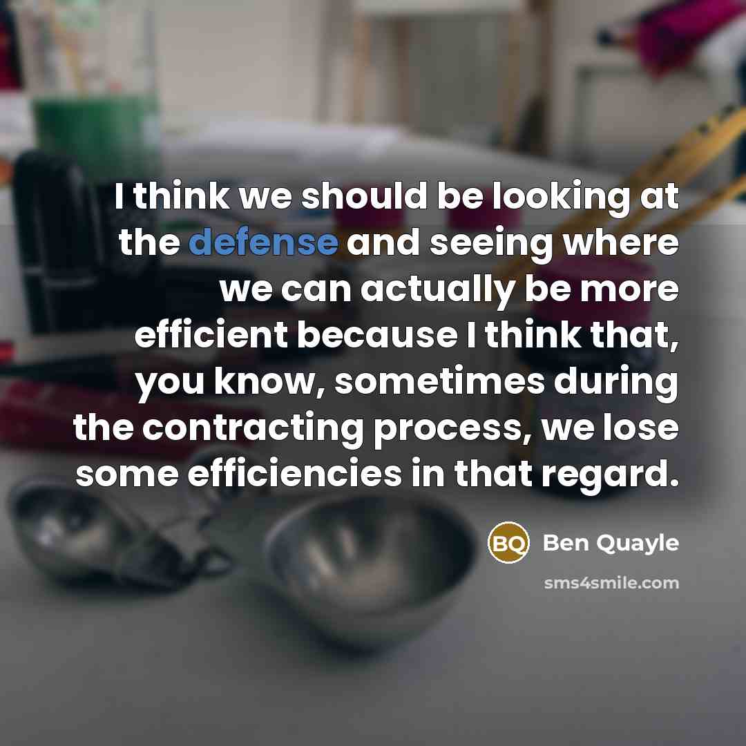 “I think we should be looking at the defense and seeing where we can actually be more efficient because I think that, you know, sometimes during the contracting process, we lose some efficiencies in that regard.” quote by Ben Quayle