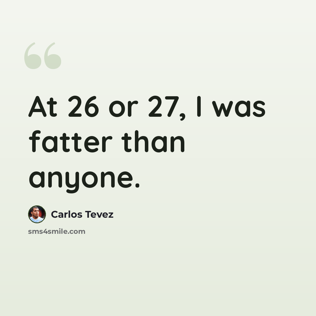 “At 26 or 27, I was fatter than anyone.” quote by Carlos Tevez