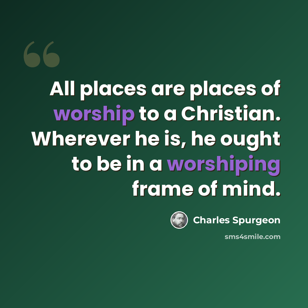 “All places are places of worship to a Christian. Wherever he is, he ought to be in a worshiping frame of mind.” quote by Charles Spurgeon