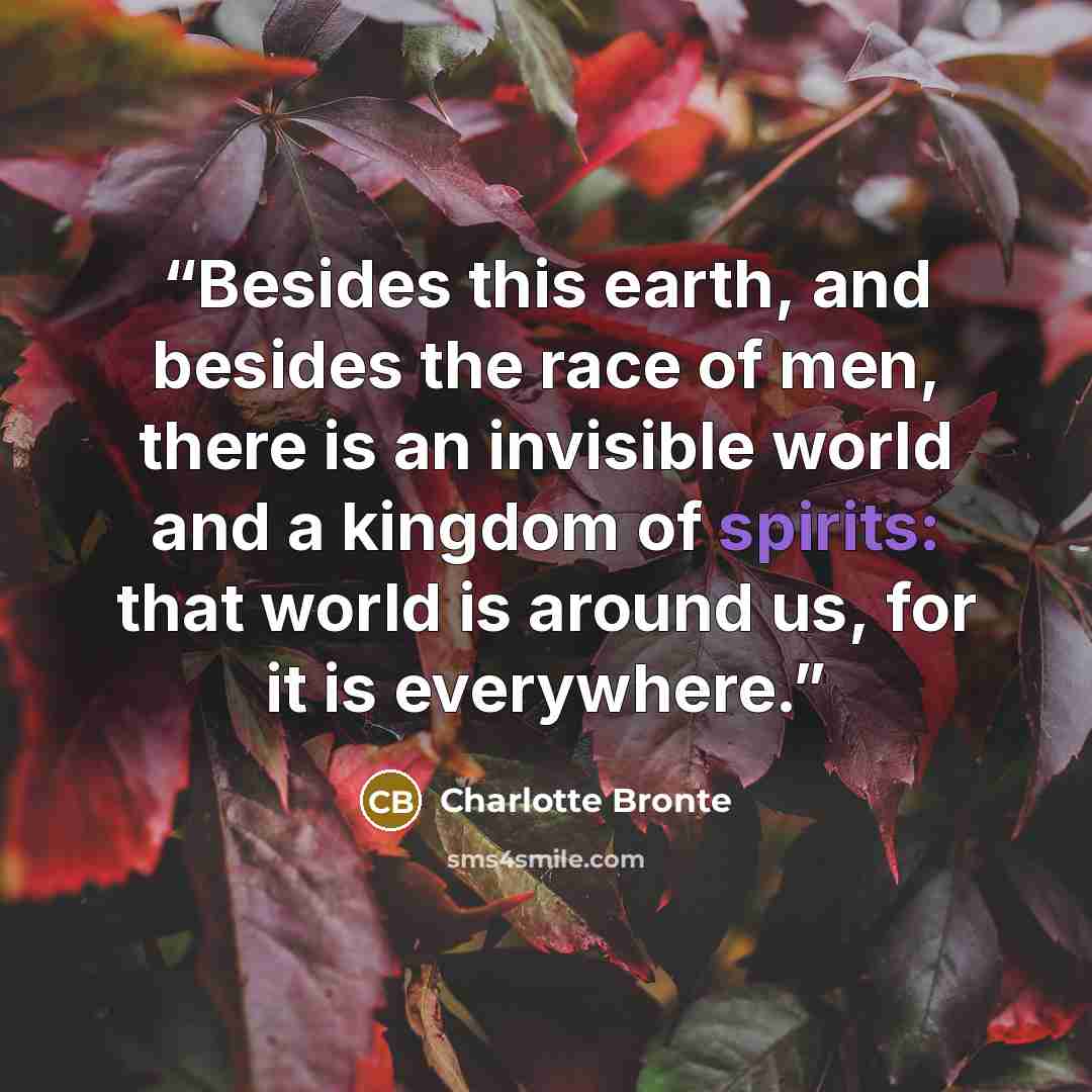 “Besides this earth, and besides the race of men, there is an invisible world and a kingdom of spirits: that world is around us, for it is everywhere.” quote by Charlotte Brontë