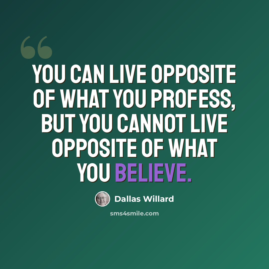 “You can live opposite of what you profess, but you cannot live opposite of what you believe.” quote by Dallas Willard