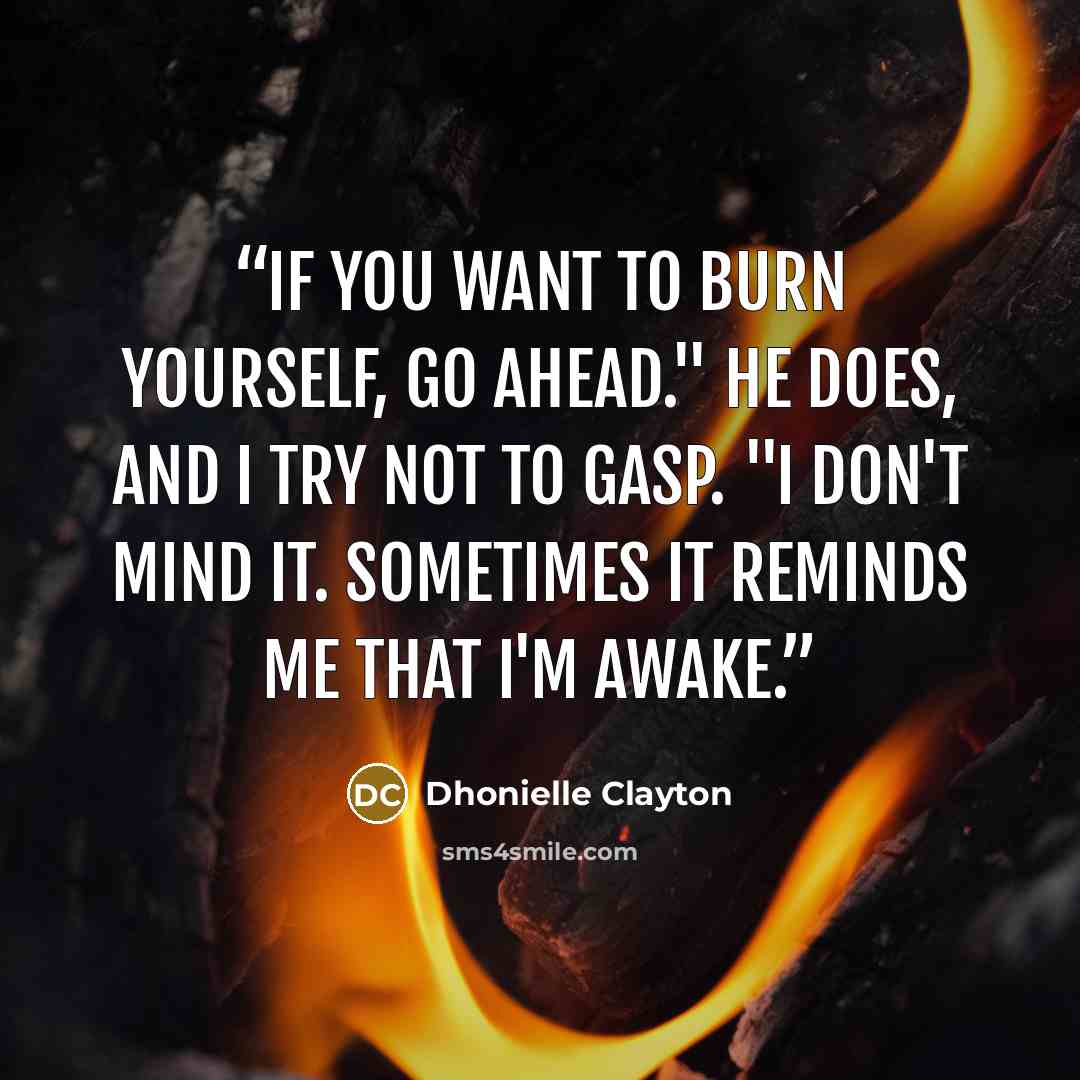 “If you want to burn yourself, go ahead." He does, and I try not to gasp. "I don't mind it. Sometimes it reminds me that I'm awake.” quote by Dhonielle Clayton