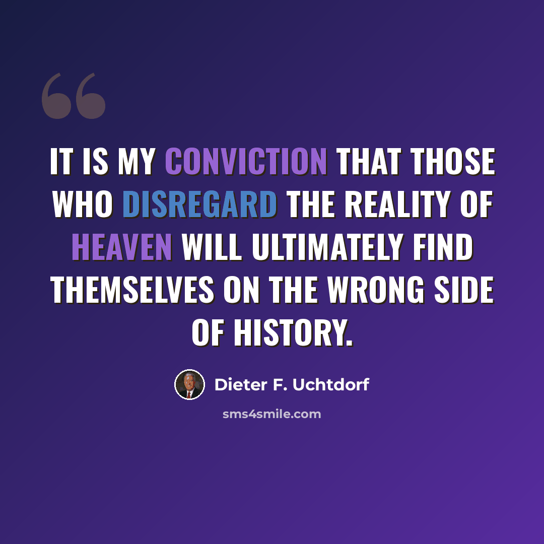 “It is my conviction that those who disregard the reality of Heaven will ultimately find themselves on the wrong side of history.” quote by Dieter F. Uchtdorf