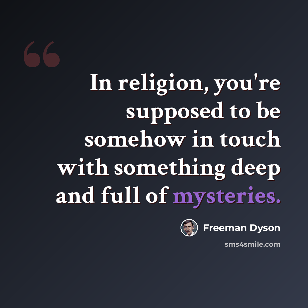 “In religion, you're supposed to be somehow in touch with something deep and full of mysteries.” quote by Freeman Dyson