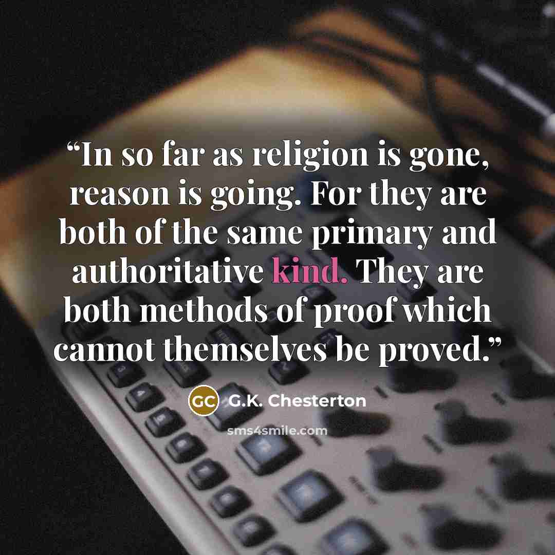 “In so far as religion is gone, reason is going. For they are both of the same primary and authoritative kind. They are both methods of proof which cannot themselves be proved.” quote by G.K. Chesterton