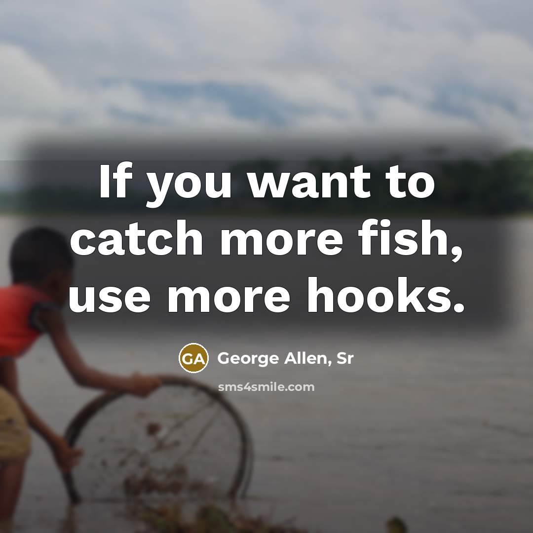 “If you want to catch more fish, use more hooks.” quote by George Allen, Sr