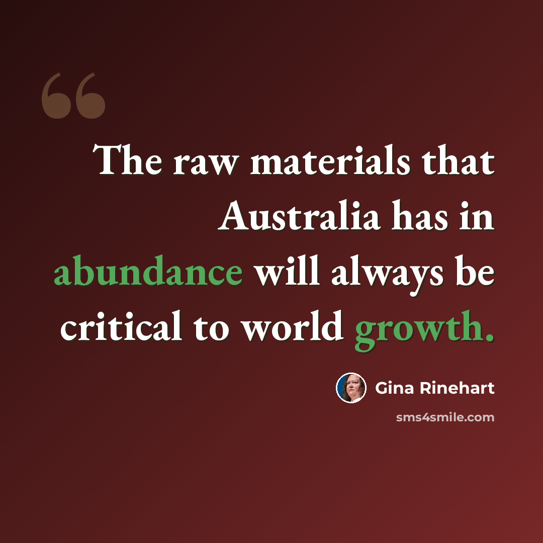 “The raw materials that Australia has in abundance will always be critical to world growth.” quote by Gina Rinehart