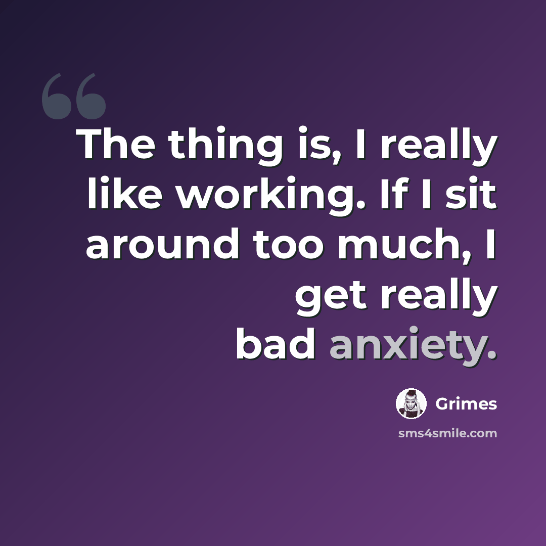 “The thing is, I really like working. If I sit around too much, I get really bad anxiety.” quote by Grimes