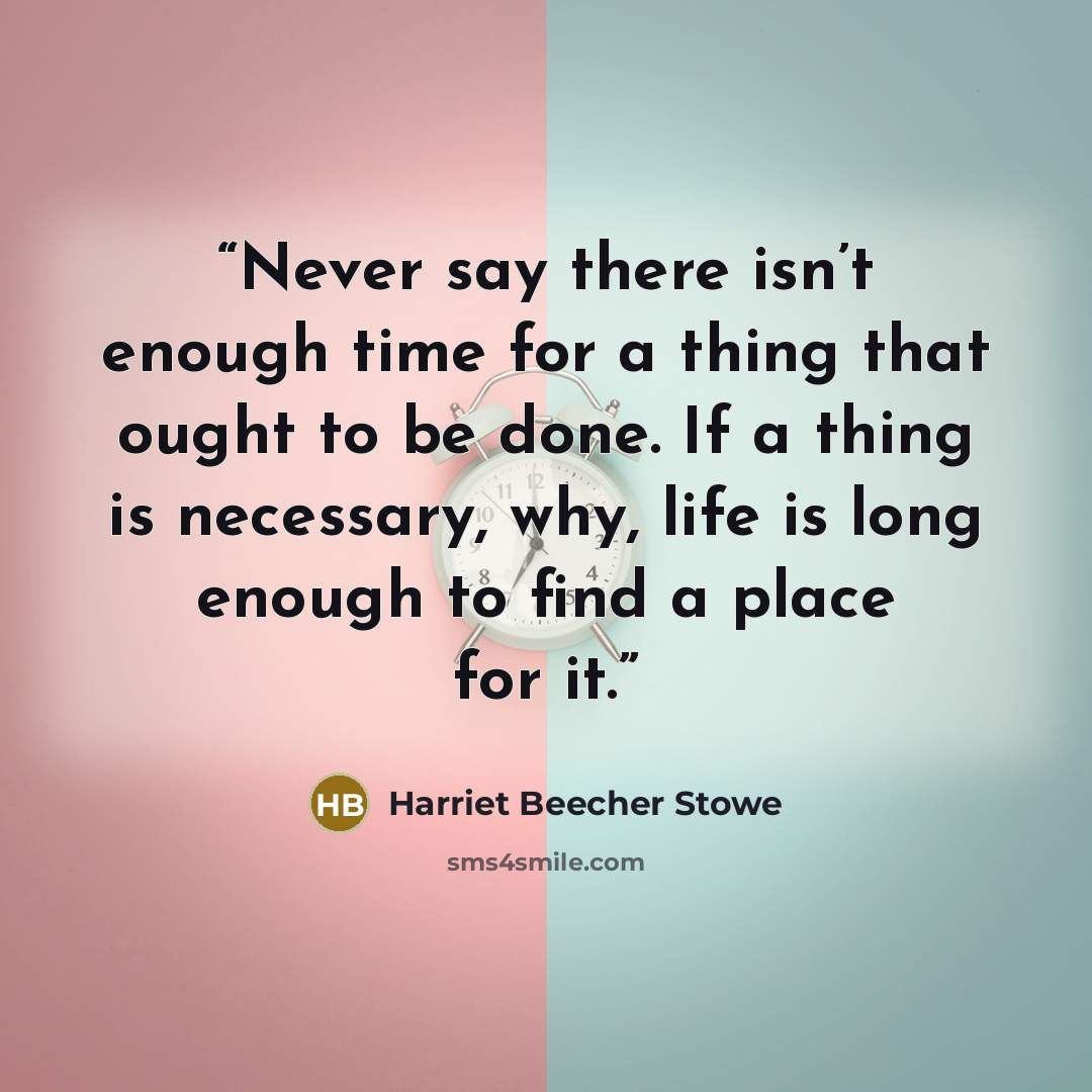 “Never say there isn’t enough time for a thing that ought to be done. If a thing is necessary, why, life is long enough to find a place for it.” quote by Harriet Beecher Stowe