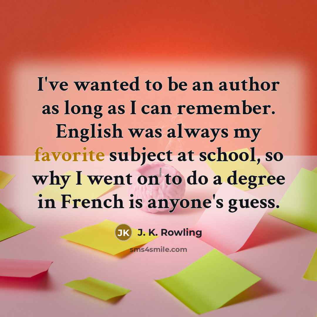 “I've wanted to be an author as long as I can remember. English was always my favorite subject at school, so why I went on to do a degree in French is anyone's guess.” quote by J. K. Rowling