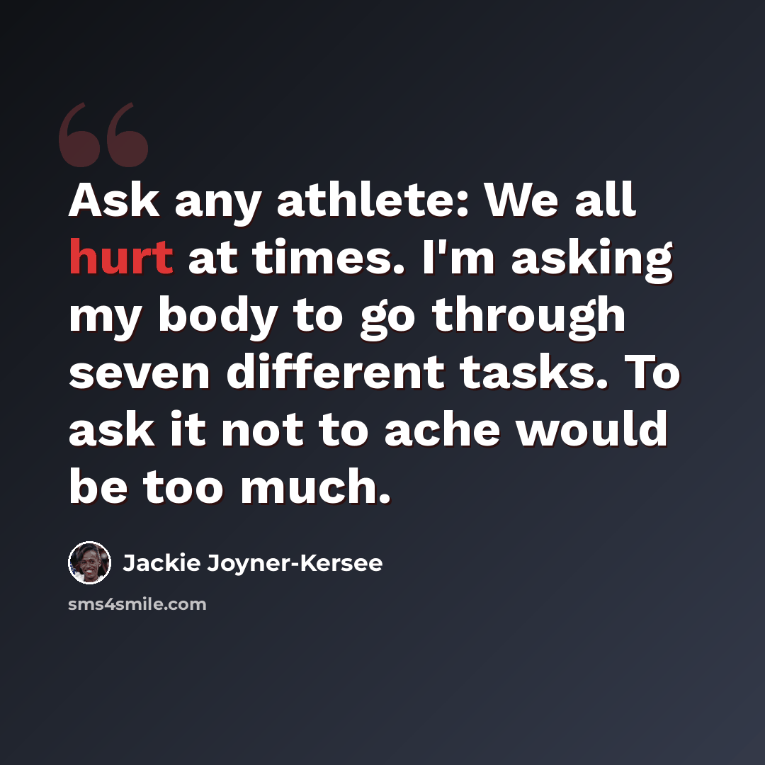 “Ask any athlete: We all hurt at times. I'm asking my body to go through seven different tasks. To ask it not to ache would be too much.” quote by Jackie Joyner-Kersee