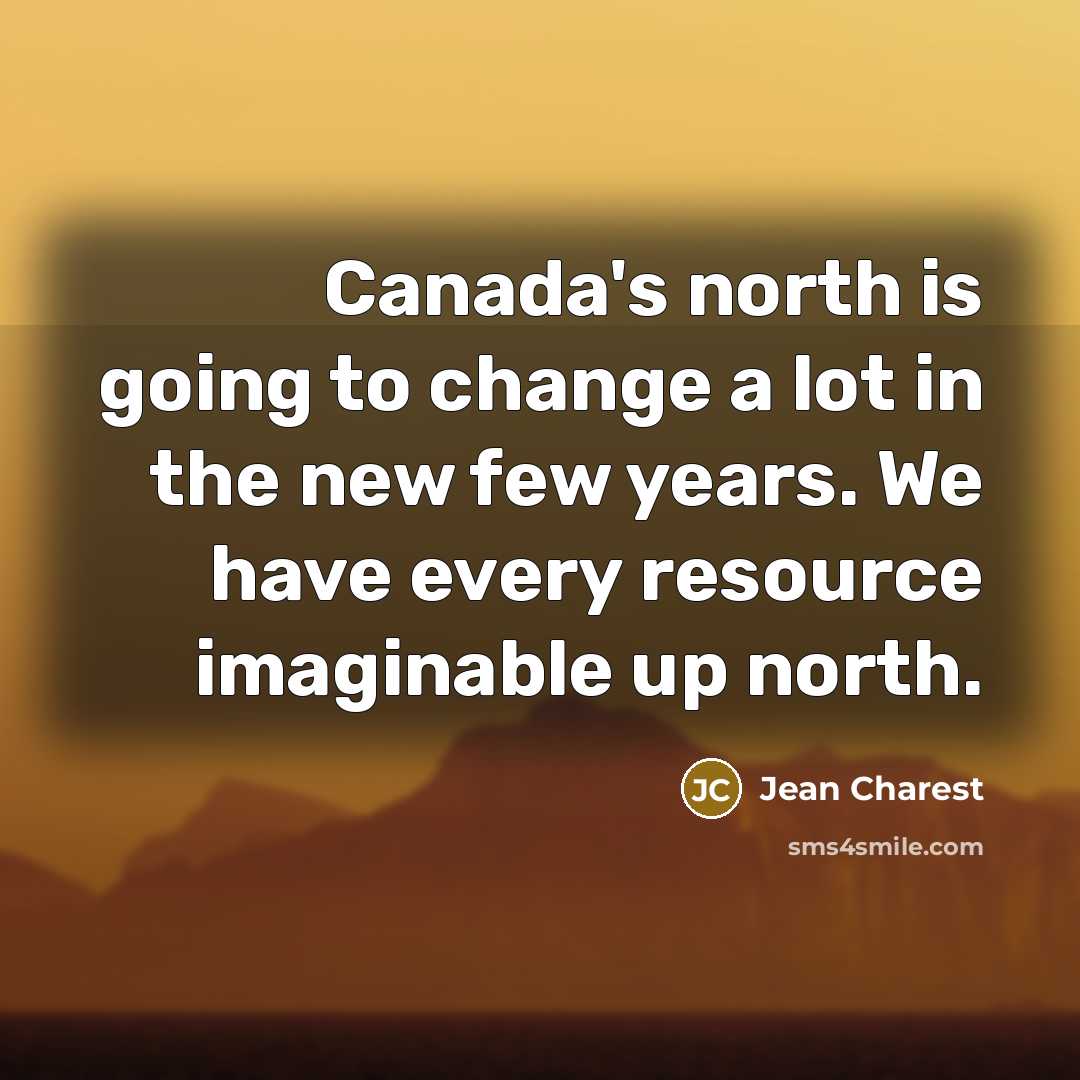 “Canada's north is going to change a lot in the new few years. We have every resource imaginable up north.” quote by Jean Charest