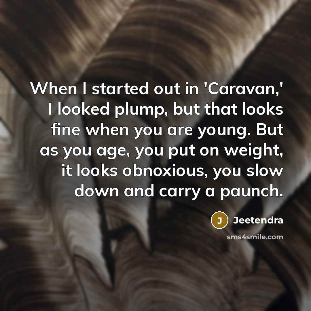 “When I started out in 'Caravan,' I looked plump, but that looks fine when you are young. But as you age, you put on weight, it looks obnoxious, you slow down and carry a paunch.” quote by Jeetendra