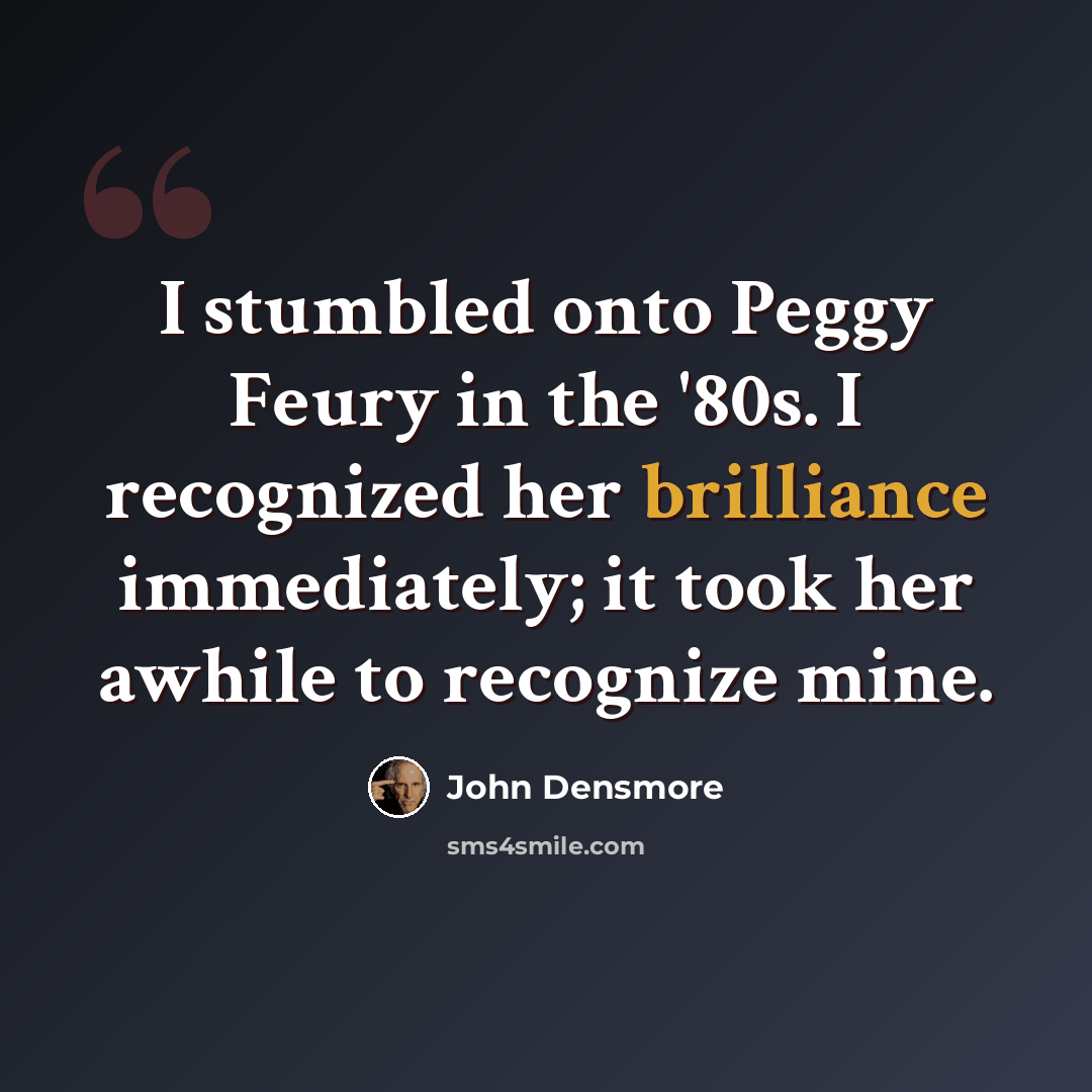 “I stumbled onto Peggy Feury in the '80s. I recognized her brilliance immediately; it took her awhile to recognize mine.” quote by John Densmore
